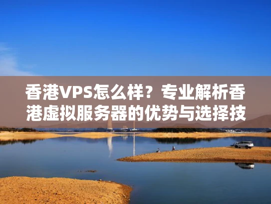 香港VPS怎么样？专业解析香港虚拟服务器的优势与选择技巧