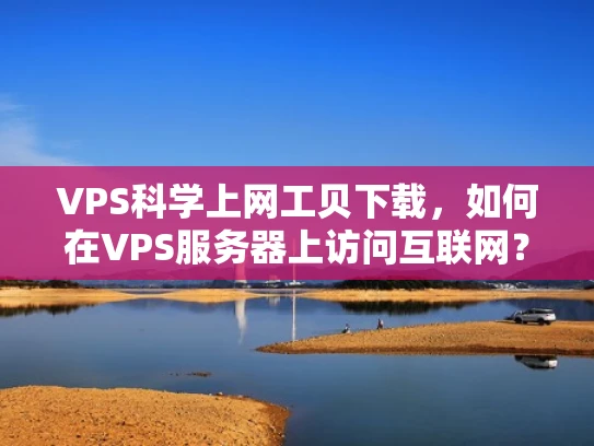VPS科学上网工贝下载，如何在VPS服务器上访问互联网？