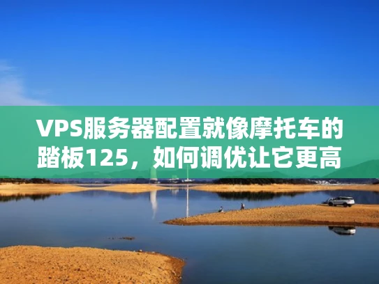 VPS服务器配置就像摩托车的踏板125，如何调优让它更高效