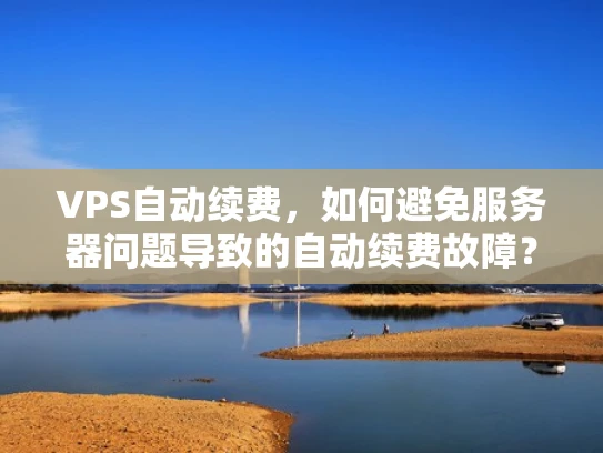 VPS自动续费，如何避免服务器问题导致的自动续费故障？