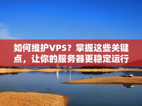 如何维护VPS？掌握这些关键点，让你的服务器更稳定运行