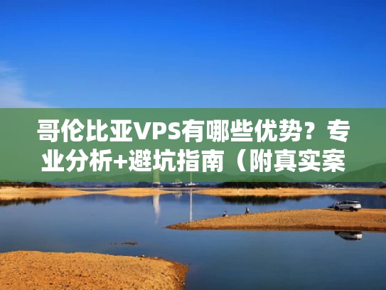 哥伦比亚VPS有哪些优势？专业分析+避坑指南（附真实案例）