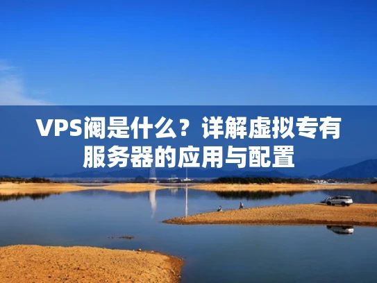 VPS阀是什么？详解虚拟专有服务器的应用与配置
