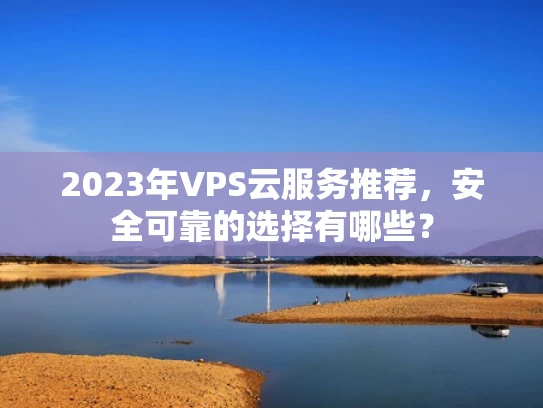 2023年VPS云服务推荐，安全可靠的选择有哪些？