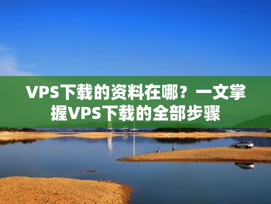 VPS下载的资料在哪？一文掌握VPS下载的全部步骤