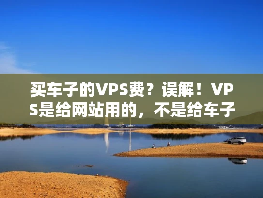 买车子的VPS费？误解！VPS是给网站用的，不是给车子用的！
