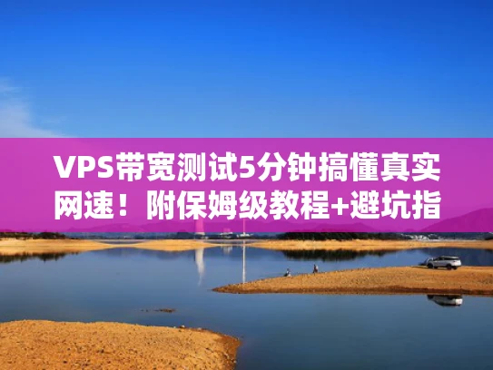 VPS带宽测试5分钟搞懂真实网速！附保姆级教程+避坑指南