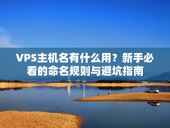 VPS主机名有什么用？新手必看的命名规则与避坑指南