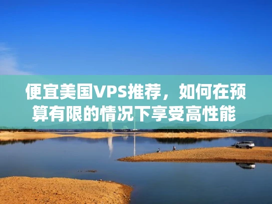 便宜美国VPS推荐，如何在预算有限的情况下享受高性能 hosting服务