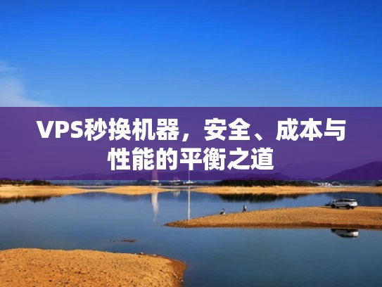 VPS秒换机器，安全、成本与性能的平衡之道