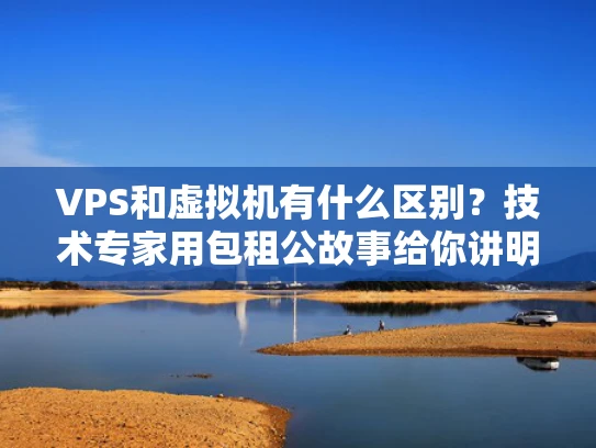 VPS和虚拟机有什么区别？技术专家用包租公故事给你讲明白