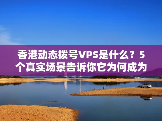 香港动态拨号VPS是什么？5个真实场景告诉你它为何成为跨境业务刚需