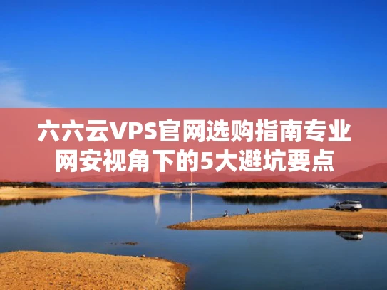 六六云VPS官网选购指南专业网安视角下的5大避坑要点
