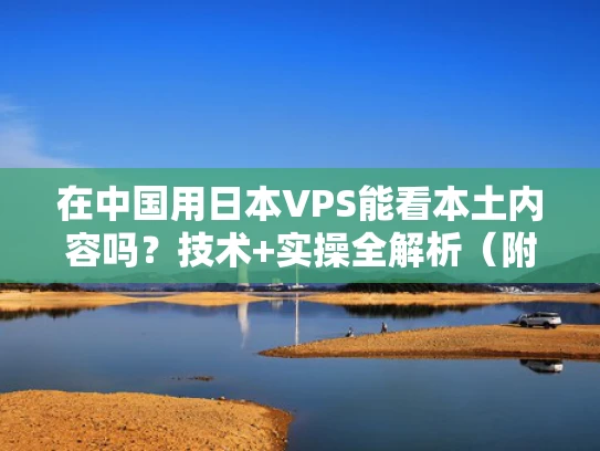 在中国用日本VPS能看本土内容吗？技术+实操全解析（附避坑指南）