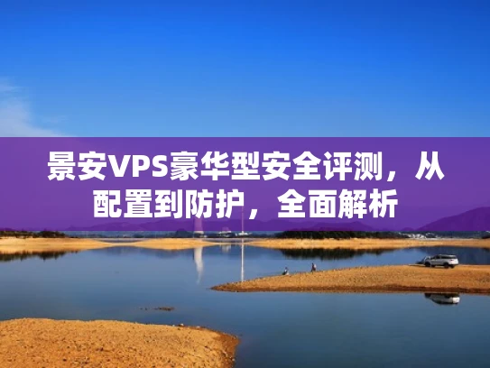 景安VPS豪华型安全评测，从配置到防护，全面解析