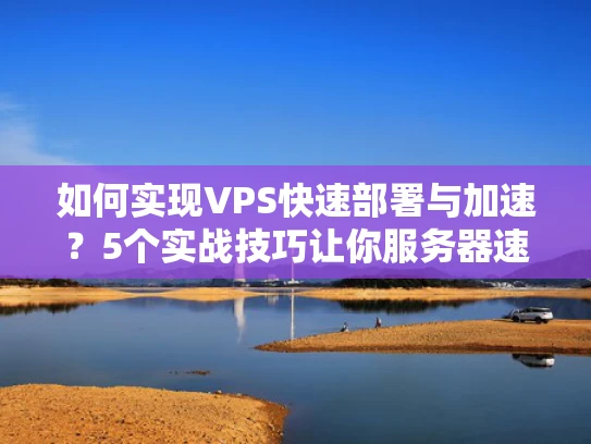 如何实现VPS快速部署与加速？5个实战技巧让你服务器速度翻倍