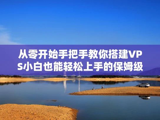 从零开始手把手教你搭建VPS小白也能轻松上手的保姆级教程