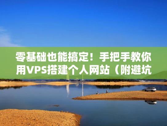 零基础也能搞定！手把手教你用VPS搭建个人网站（附避坑指南）