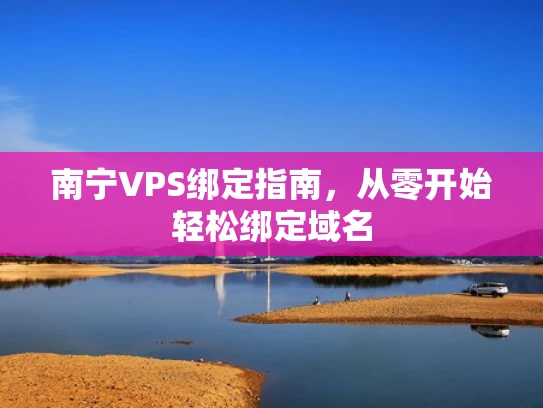 南宁VPS绑定指南，从零开始轻松绑定域名