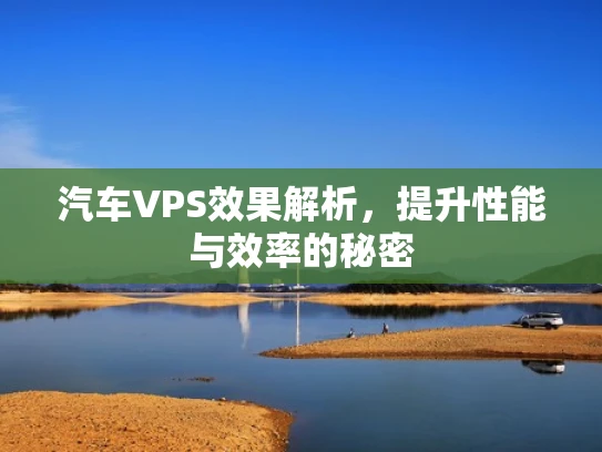 汽车VPS效果解析，提升性能与效率的秘密