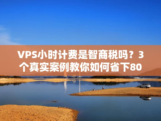 VPS小时计费是智商税吗？3个真实案例教你如何省下80%成本