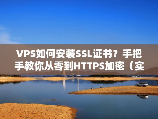 VPS如何安装SSL证书？手把手教你从零到HTTPS加密（实战案例+避坑指南）