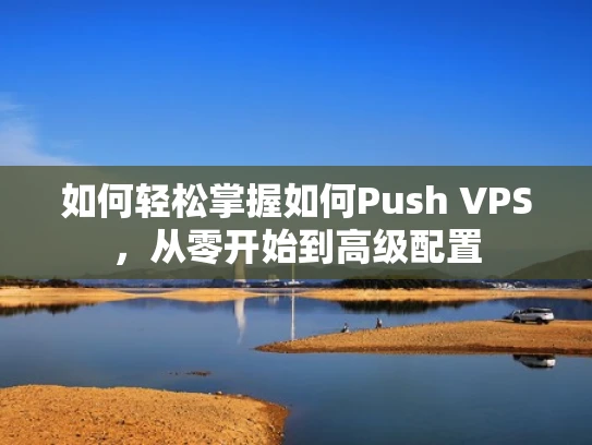 如何轻松掌握如何Push VPS，从零开始到高级配置