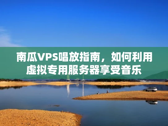 南瓜VPS唱放指南，如何利用虚拟专用服务器享受音乐