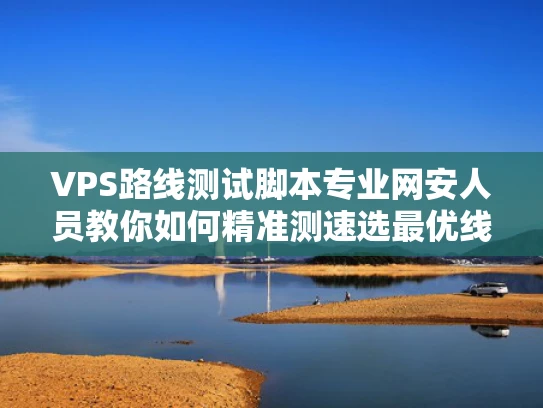 VPS路线测试脚本专业网安人员教你如何精准测速选最优线路