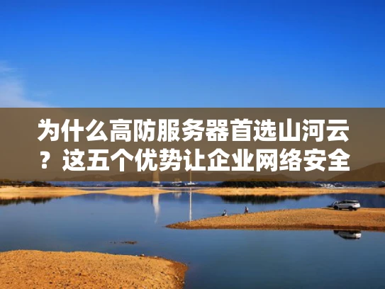为什么高防服务器首选山河云？这五个优势让企业网络安全无忧