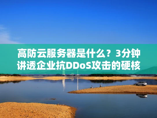 高防云服务器是什么？3分钟讲透企业抗DDoS攻击的硬核方案
