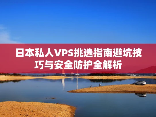 日本私人VPS挑选指南避坑技巧与安全防护全解析