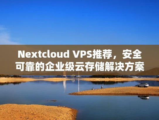 Nextcloud VPS推荐，安全可靠的企业级云存储解决方案