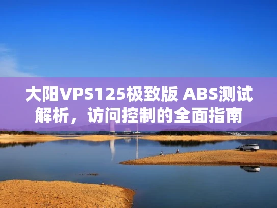 大阳VPS125极致版 ABS测试解析，访问控制的全面指南