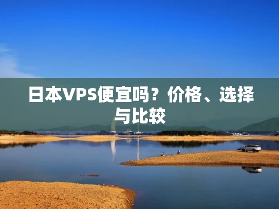日本VPS便宜吗？价格、选择与比较