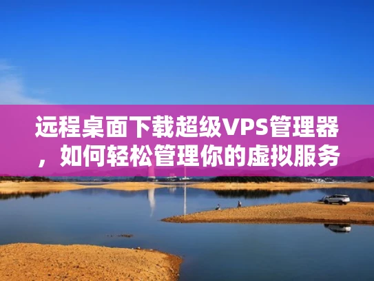 远程桌面下载超级VPS管理器，如何轻松管理你的虚拟服务器