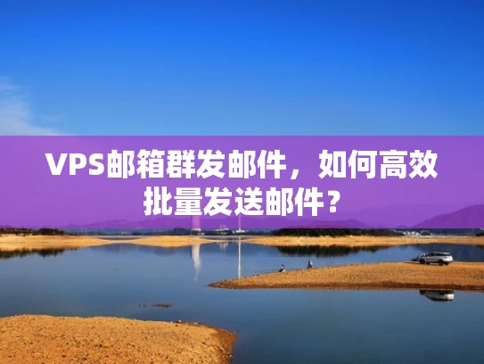 VPS邮箱群发邮件，如何高效批量发送邮件？