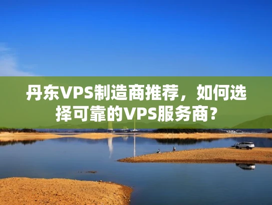 丹东VPS制造商推荐，如何选择可靠的VPS服务商？