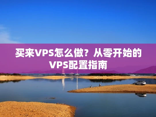 买来VPS怎么做？从零开始的VPS配置指南