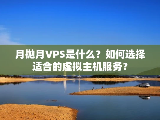 月抛月VPS是什么？如何选择适合的虚拟主机服务？