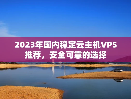 2023年国内稳定云主机VPS推荐，安全可靠的选择