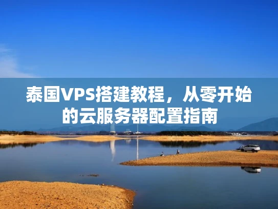 泰国VPS搭建教程，从零开始的云服务器配置指南