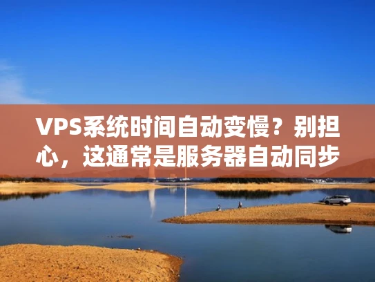 VPS系统时间自动变慢？别担心，这通常是服务器自动同步导致的
