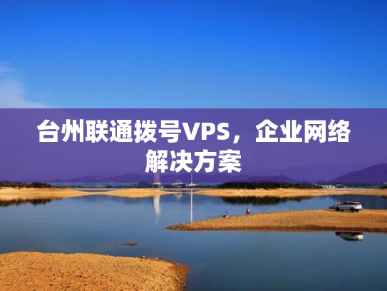 台州联通拨号VPS，企业网络解决方案