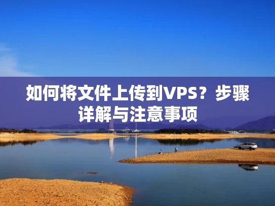 如何将文件上传到VPS？步骤详解与注意事项