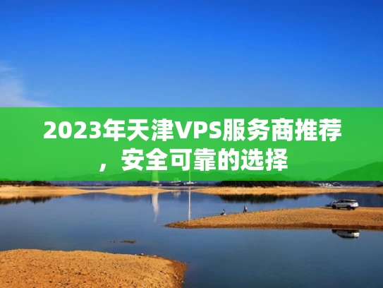 2023年天津VPS服务商推荐，安全可靠的选择