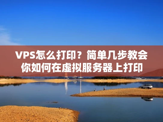 VPS怎么打印？简单几步教会你如何在虚拟服务器上打印