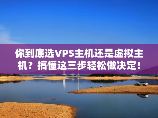 你到底选VPS主机还是虚拟主机？搞懂这三步轻松做决定！
