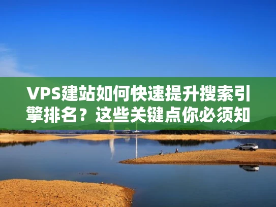 VPS建站如何快速提升搜索引擎排名？这些关键点你必须知道！