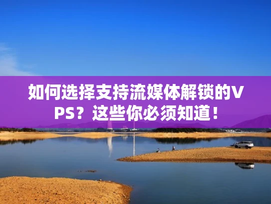 如何选择支持流媒体解锁的VPS？这些你必须知道！